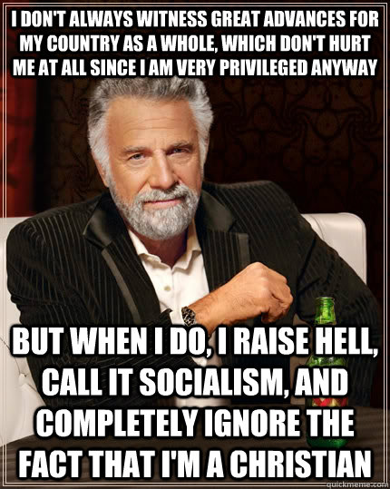 I don't always witness great advances for my country as a whole, which don't hurt me at all since i am very privileged anyway but when I do, I raise hell, call it socialism, and completely ignore the fact that i'm a christian - I don't always witness great advances for my country as a whole, which don't hurt me at all since i am very privileged anyway but when I do, I raise hell, call it socialism, and completely ignore the fact that i'm a christian  The Most Interesting Man In The World