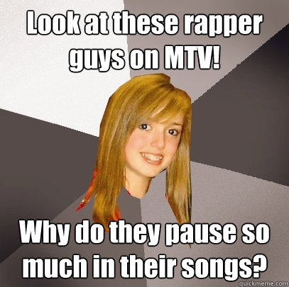 Look at these rapper guys on MTV! Why do they pause so much in their songs?  Musically Oblivious 8th Grader