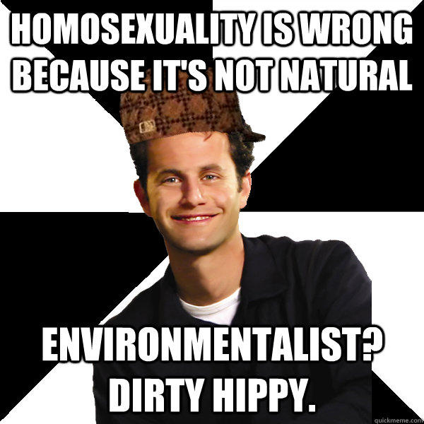 Homosexuality is wrong because it's not natural Environmentalist? Dirty Hippy.  