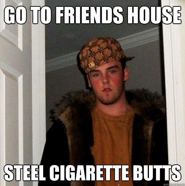 Go to friends house steel cigarette butts - Go to friends house steel cigarette butts  Scumbag Steve