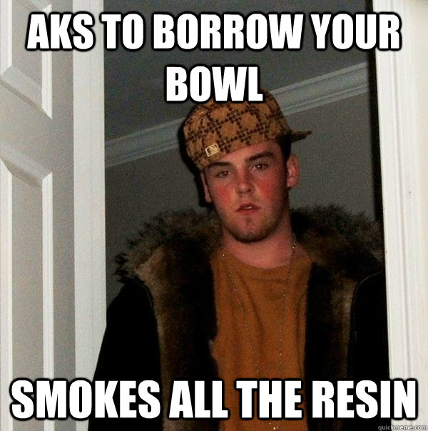 Aks to borrow your bowl smokes all the resin  Scumbag Steve