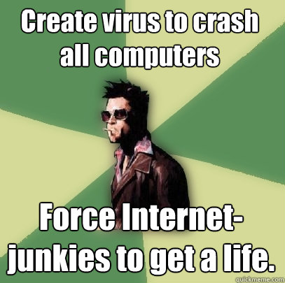 Create virus to crash all computers Force Internet-junkies to get a life.  Helpful Tyler Durden