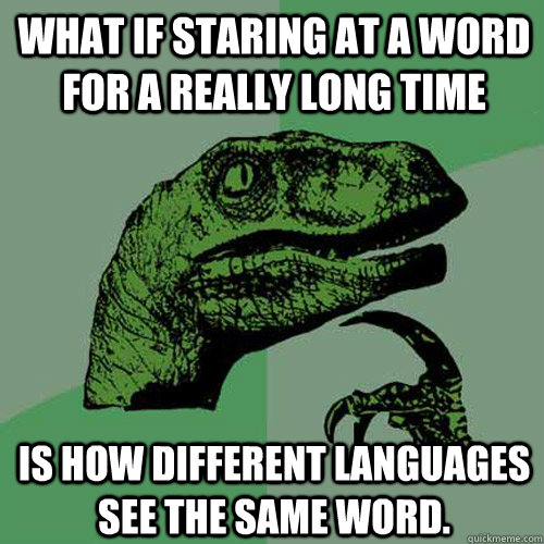 What if staring at a word for a really long time is how different languages see the same word.  Philosoraptor