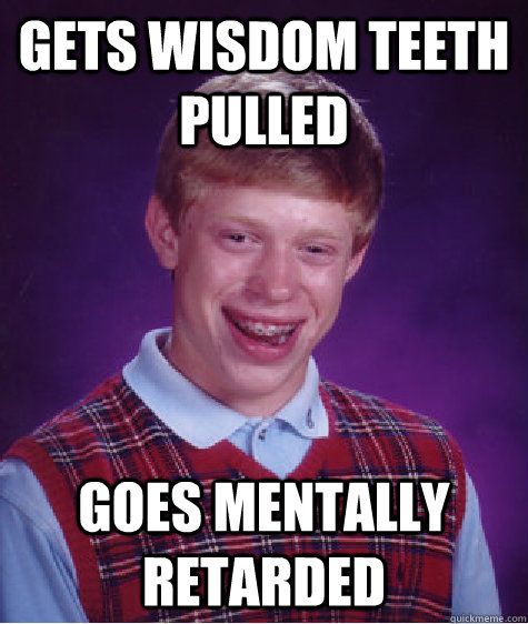 gets wisdom teeth pulled goes mentally retarded   Bad Luck Brian