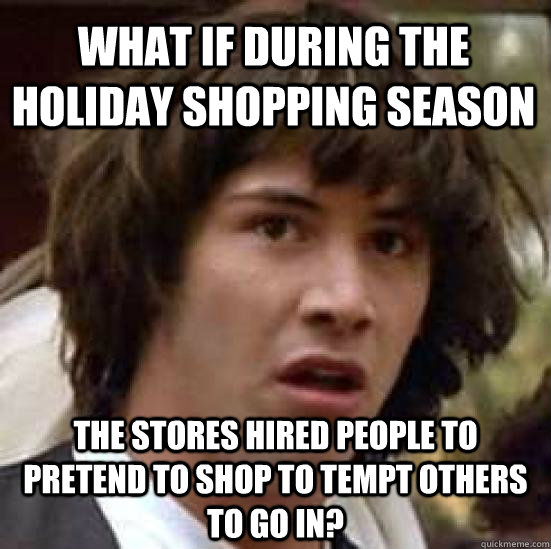 What If during the holiday shopping season the stores hired people to pretend to shop to tempt others to go in?  conspiracy keanu