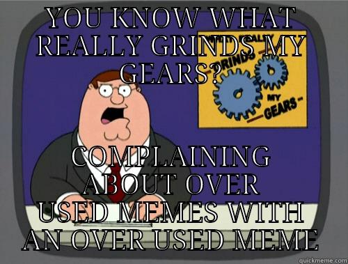 YOU KNOW WHAT REALLY GRINDS MY GEARS? COMPLAINING ABOUT OVER USED MEMES WITH AN OVER USED MEME Grinds my gears