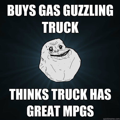 Buys gas guzzling truck Thinks truck has great mpgs  Forever Alone