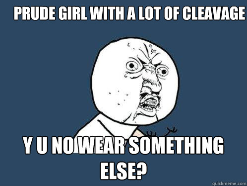 Prude Girl with A lot of Cleavage Y U NO Wear something else?  Y U No