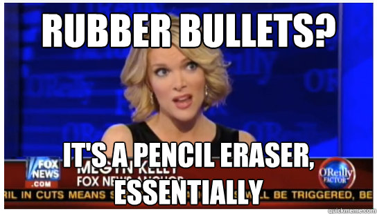 Rubber bullets? It's a pencil eraser, essentially - Rubber bullets? It's a pencil eraser, essentially  Euphemism Megyn Kelly