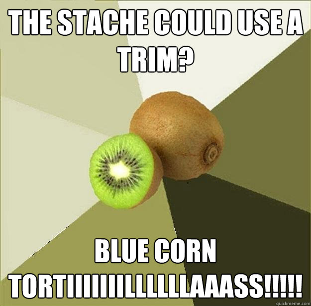 The stache could use a trim? Blue corn tortiiiiiiillllllaaass!!!!!  Unclear Meme Kiwi