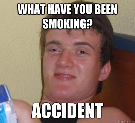 What have you been smoking? Accident  high meme stoned