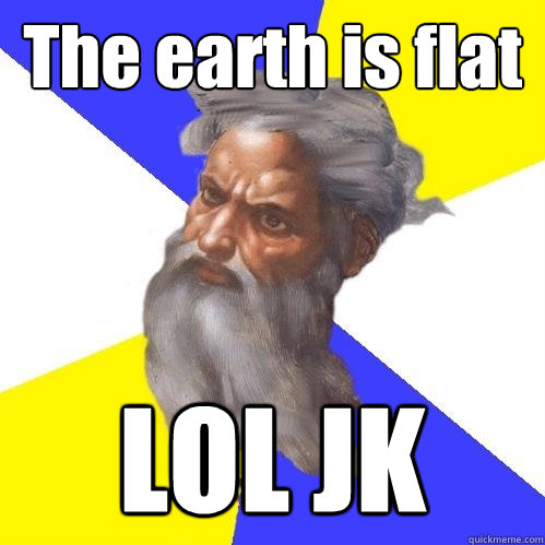 The earth is flat LOL JK  Advice God