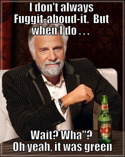 Say what?! - I DON'T ALWAYS FUGGIT-ABOUD-IT.  BUT WHEN I DO . . .  WAIT? WHA