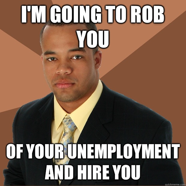 I'm going to rob you Of your unemployment and hire you  Successful Black Man