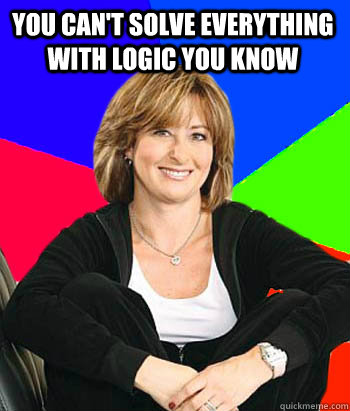 you can't solve everything with logic you know   Sheltering Suburban Mom