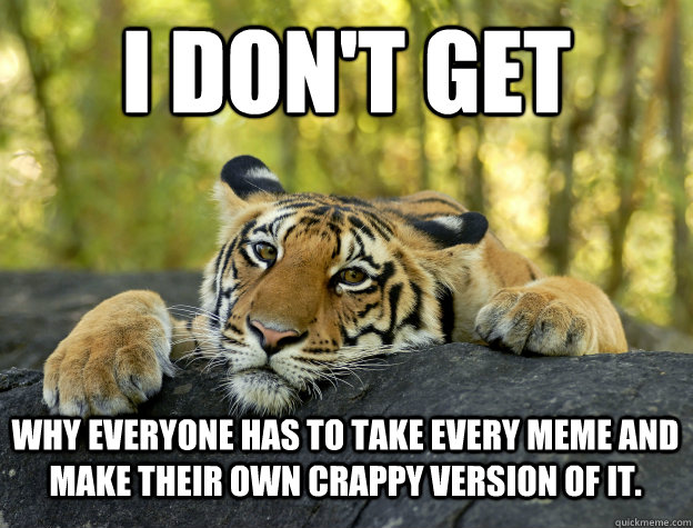 I don't get why everyone has to take every meme and make their own crappy version of it.  Confession Tiger