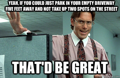 Yeah, if you could just park in your empty driveway five feet away and not take up two spots on the street that'd be great - Yeah, if you could just park in your empty driveway five feet away and not take up two spots on the street that'd be great  Office Space