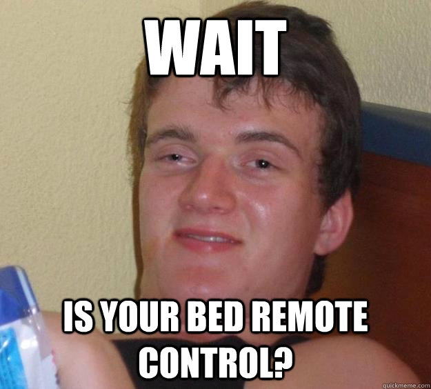 Wait is your bed remote control?  10 Guy