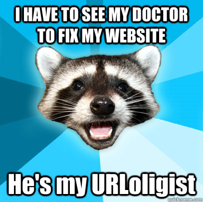 I HAVE TO SEE MY DOCTOR TO FIX MY WEBSITE He's my URLoligist  Lame Pun Coon