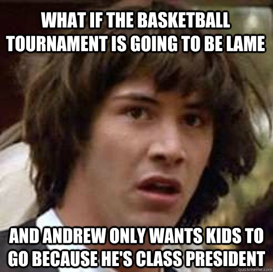 what if the basketball tournament is going to be lame and Andrew only wants kids to go because he's class president  conspiracy keanu