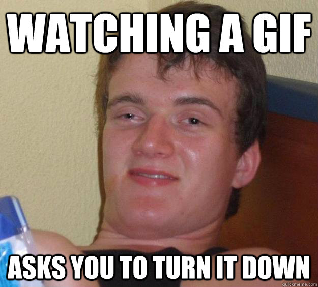 Watching a gif asks you to turn it down - Watching a gif asks you to turn it down  10 Guy