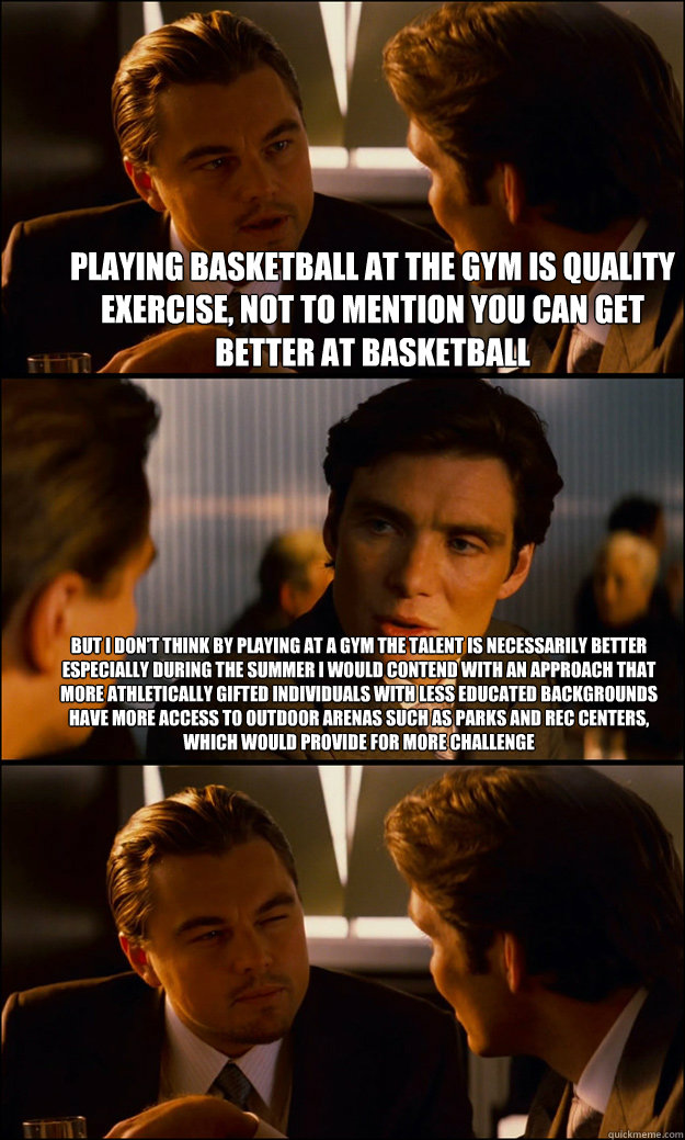 Playing basketball at the gym is quality exercise, not to mention you can get better at basketball but i don't think by playing at a gym the talent is necessarily better
especially during the summer i would contend with an approach that more athletically   Inception