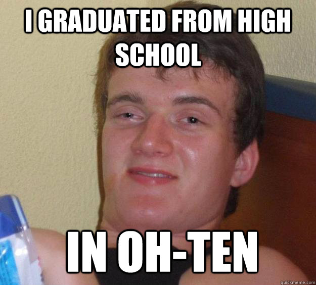 I graduated from high school  in oh-ten  10 Guy