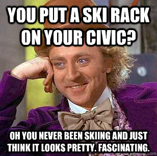 You put a ski rack on your civic? Oh you never been skiing and just think it looks pretty. Fascinating. - You put a ski rack on your civic? Oh you never been skiing and just think it looks pretty. Fascinating.  Condescending Wonka