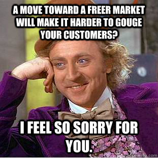 a move toward a freer market will make it harder to gouge your customers? i feel so sorry for you.  Condescending Wonka