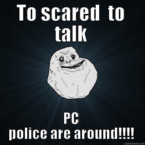 TO SCARED  TO TALK PC POLICE ARE AROUND!!!! Forever Alone