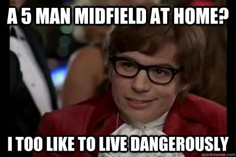 a 5 man midfield at home? i too like to live dangerously  Dangerously - Austin Powers