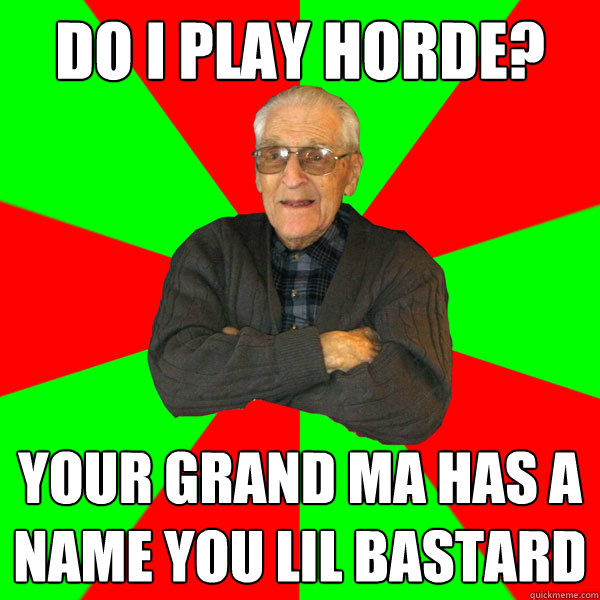 Do i play horde? Your grand ma has a name you lil bastard  Bachelor Grandpa