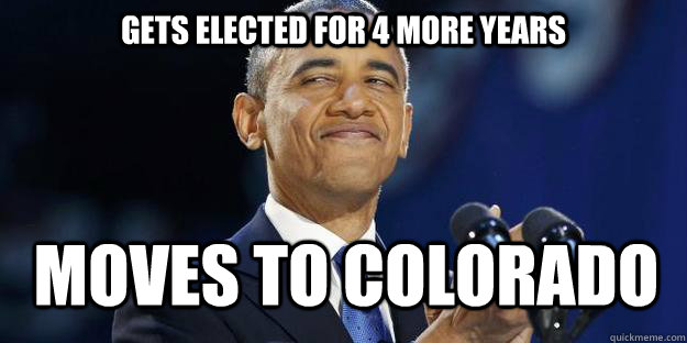 Gets elected for 4 more years moves to Colorado - Gets elected for 4 more years moves to Colorado  Legalizes like a baws.