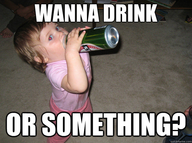 wanna drink or something? - wanna drink or something?  alcoholic baby