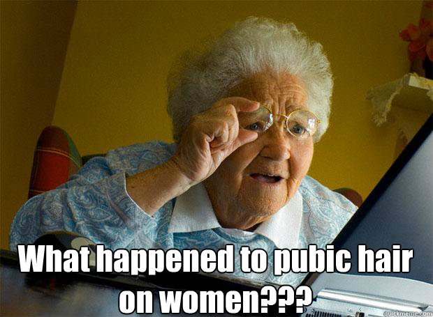  What happened to pubic hair on women???    Grandma finds the Internet