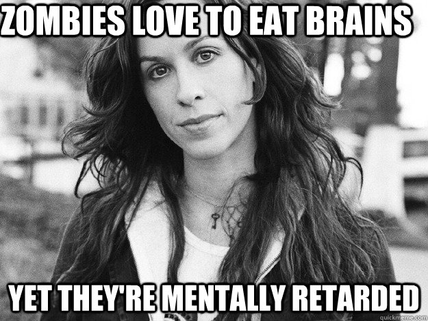 Zombies love to eat brains yet they're mentally retarded  Ironic Alanis