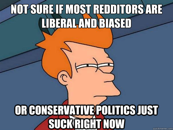 not sure if most redditors are liberal and biased or conservative politics just suck right now  Futurama Fry