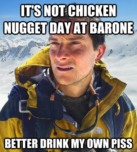 it's not chicken nugget day at barone Better drink my own piss - it's not chicken nugget day at barone Better drink my own piss  Bear Grylls