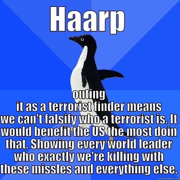 for the record penguin - HAARP OUTING IT AS A TERRORIST FINDER MEANS WE CAN'T FALSIFY WHO A TERRORIST IS. IT WOULD BENEFIT THE US THE MOST DOIN THAT. SHOWING EVERY WORLD LEADER WHO EXACTLY WE'RE KILLING WITH THESE MISSILES AND EVERYTHING ELSE. Socially Awkward Penguin