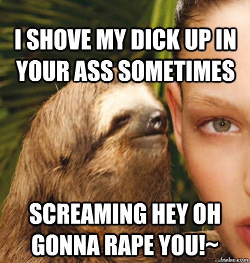 i shove my dick up in your ass sometimes screaming hey oh gonna rape you!~  rape sloth