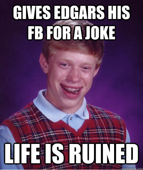 GIVES EDGARS HIS FB FOR A JOKE LIFE IS RUINED    Bad Luck Brian