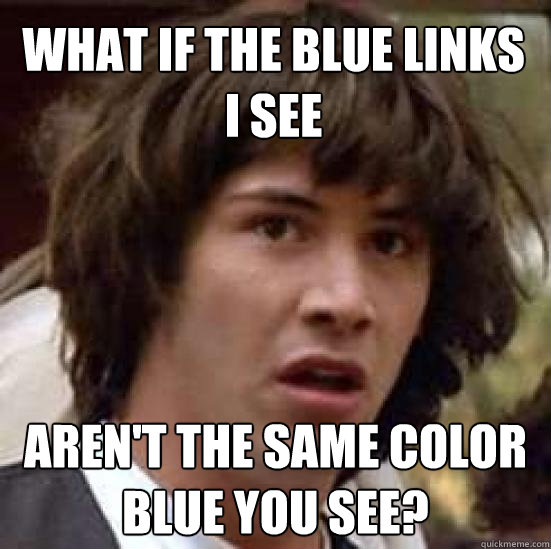 What if the blue LINKS I see Aren't the same color blue you see? - What if the blue LINKS I see Aren't the same color blue you see?  conspiracy keanu