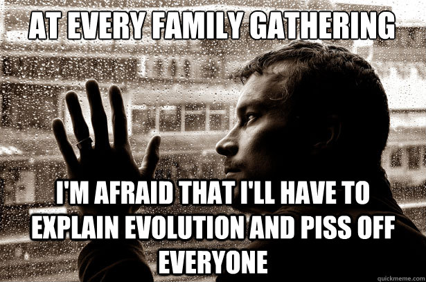 at every family gathering i'm afraid that i'll have to explain evolution and piss off everyone  Over-Educated Problems