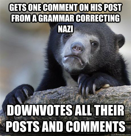 gets one comment on his post from a grammar correcting nazi downvotes all their posts and comments  Confession Bear