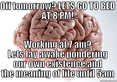 F*ck You Brain - OFF TOMORROW? LETS GO TO BED AT 8 PM! WORKING AT 7 AM? LETS LAY AWAKE PONDERING OUR OWN EXISTENCE AND THE MEANING OF LIFE UNTIL 5AM Scumbag Brain