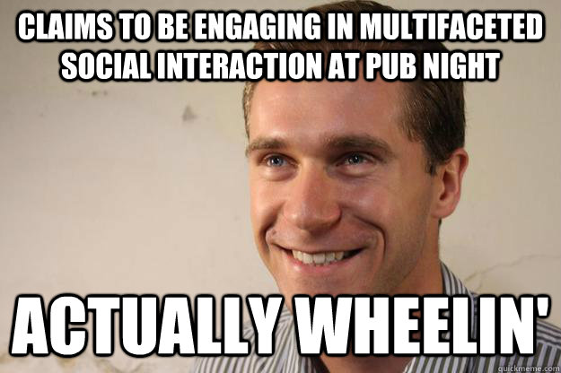 claims to be engaging in multifaceted social interaction at pub night actually wheelin' - claims to be engaging in multifaceted social interaction at pub night actually wheelin'  Mischevious Mike