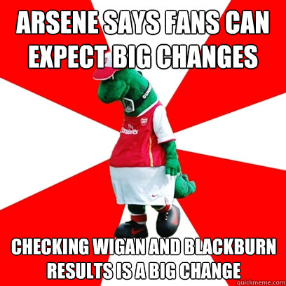 arsene says fans can expect big changes checking wigan and blackburn results is a big change  GUNNERSAURUS