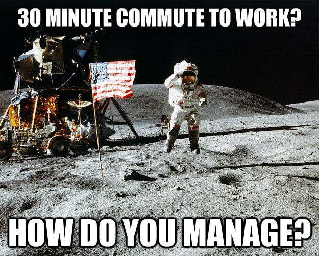 30 Minute commute to work? How do you manage?  Unimpressed Astronaut