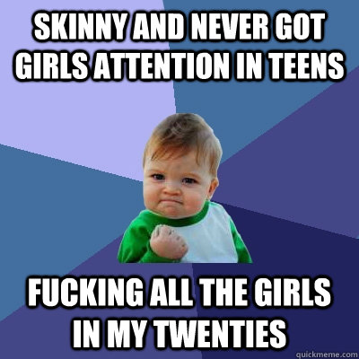 Skinny and never got girls attention in teens Fucking all the girls in my twenties  Success Kid