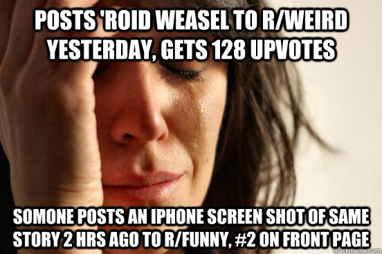 Posts 'roid weasel to r/weird yesterday, gets 128 upvotes somone posts an iphone screen shot of same story 2 hrs ago to r/funny, #2 on front page  First World Problems